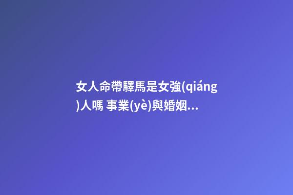 女人命帶驛馬是女強(qiáng)人嗎 事業(yè)與婚姻好嗎